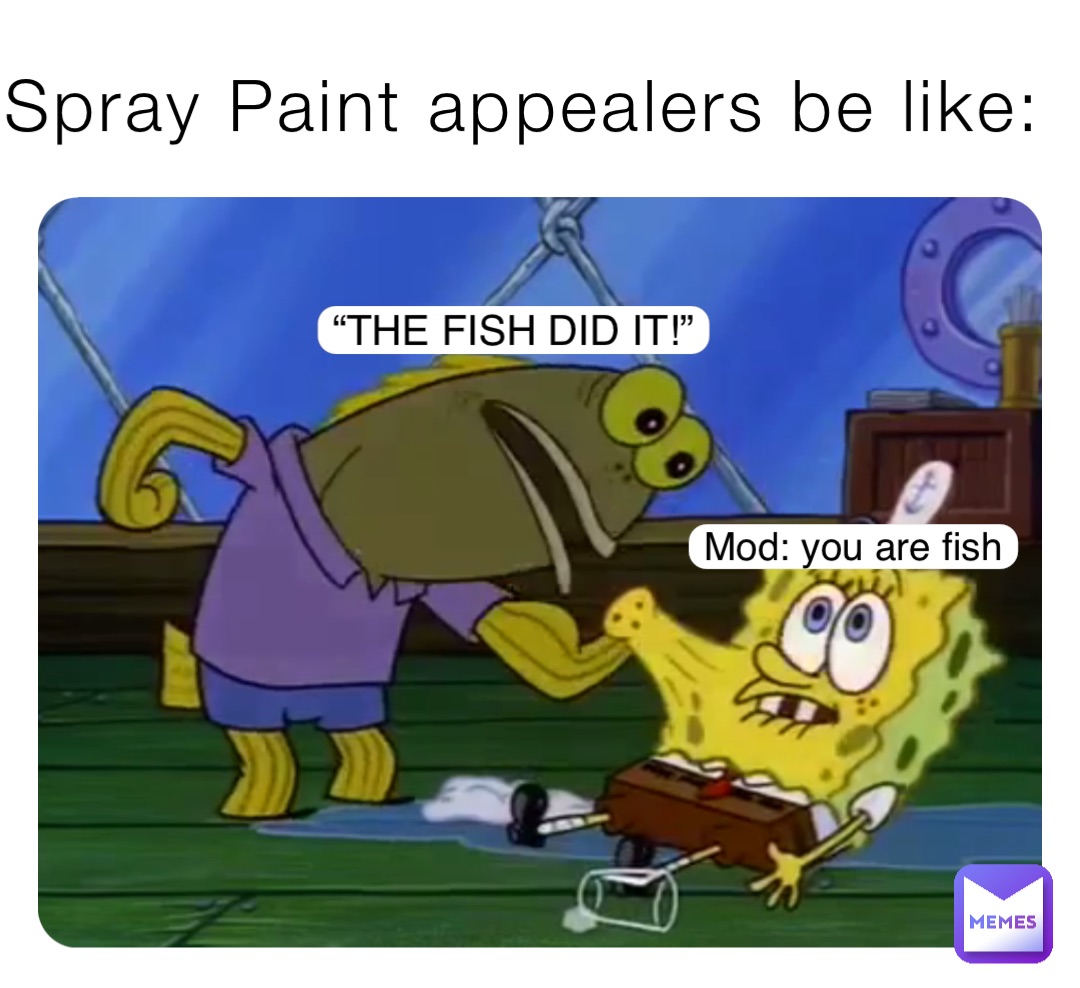 Spray Paint appealers be like: “THE FISH DID IT!” Mod: you are fish