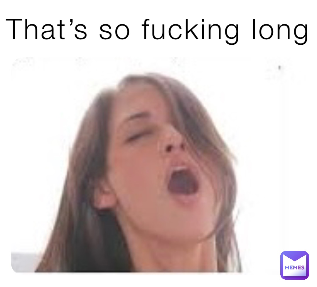 That’s so fucking long