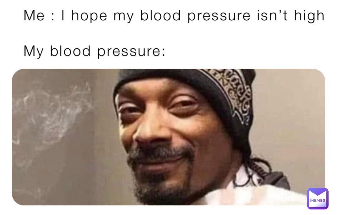 Me : I hope my blood pressure isn’t high

My blood pressure: