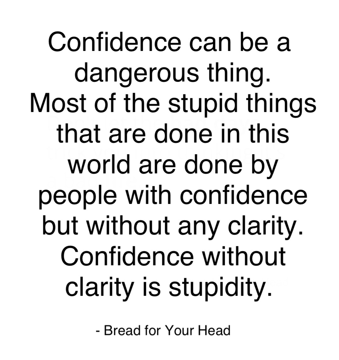 Confidence can be a
dangerous thing. 
Most of the stupid things 
that are done in this 
world are done by 
people with confidence 
but without any clarity. 
Confidence without 
clarity is stupidity.