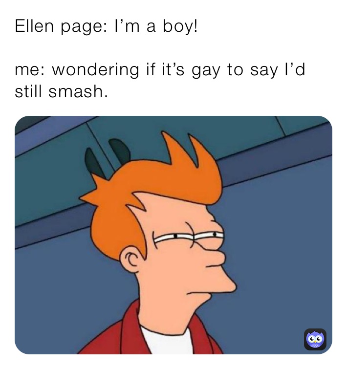 Ellen page: I’m a boy!

me: wondering if it’s gay to say I’d still smash.