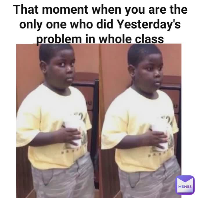 Type Text That moment when you are the only one who did Yesterday's problem in whole class