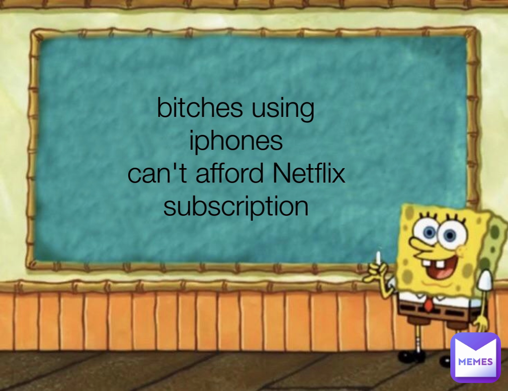 bitches using iphones
can't afford Netflix subscription