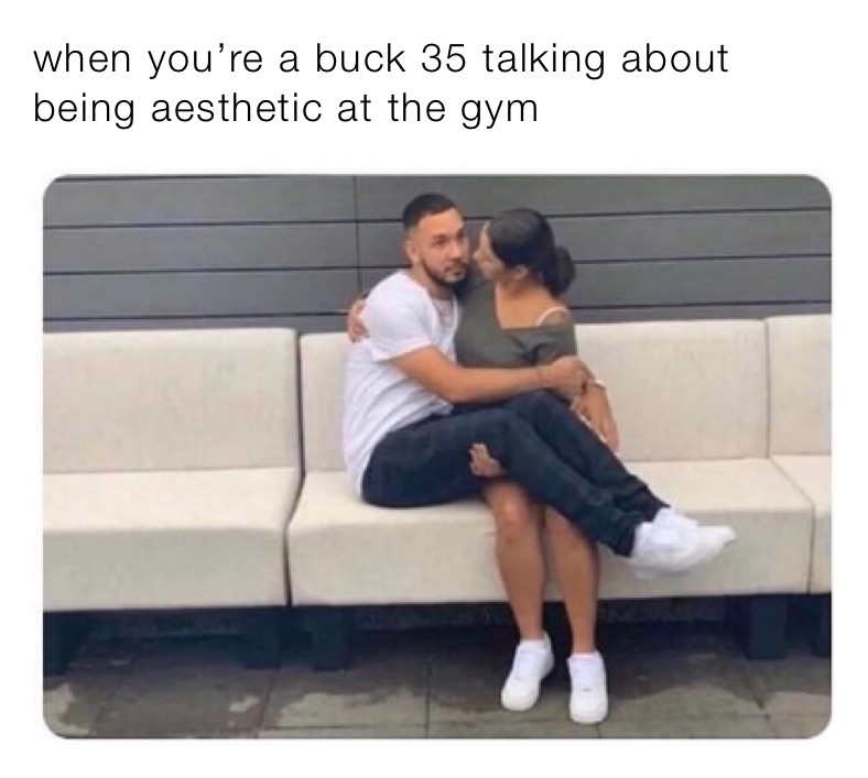 when you’re a buck 35 talking about being aesthetic at the gym