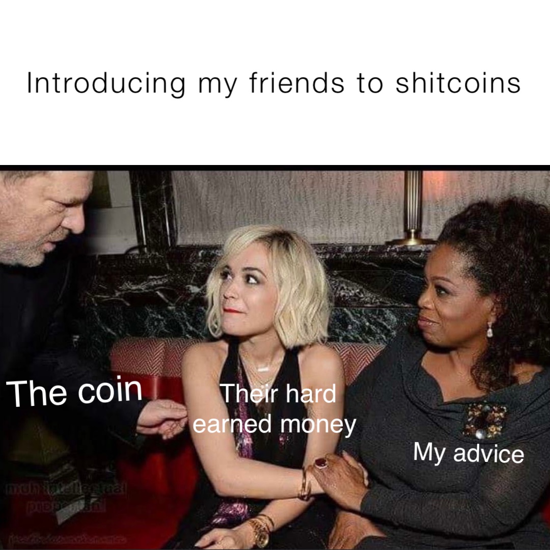 Introducing my friends to shitcoins My advice Their hard 
earned money The coin