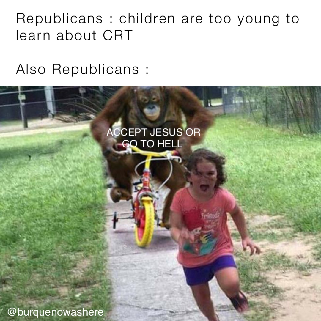 Republicans : children are too young to learn about CRT

Also Republicans : ACCEPT JESUS OR 
GO TO HELL