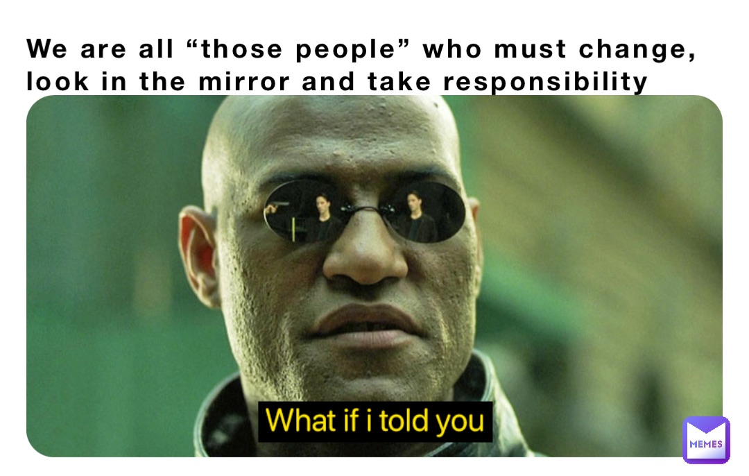 We are all “those people” who must change, look in the mirror and take responsibility