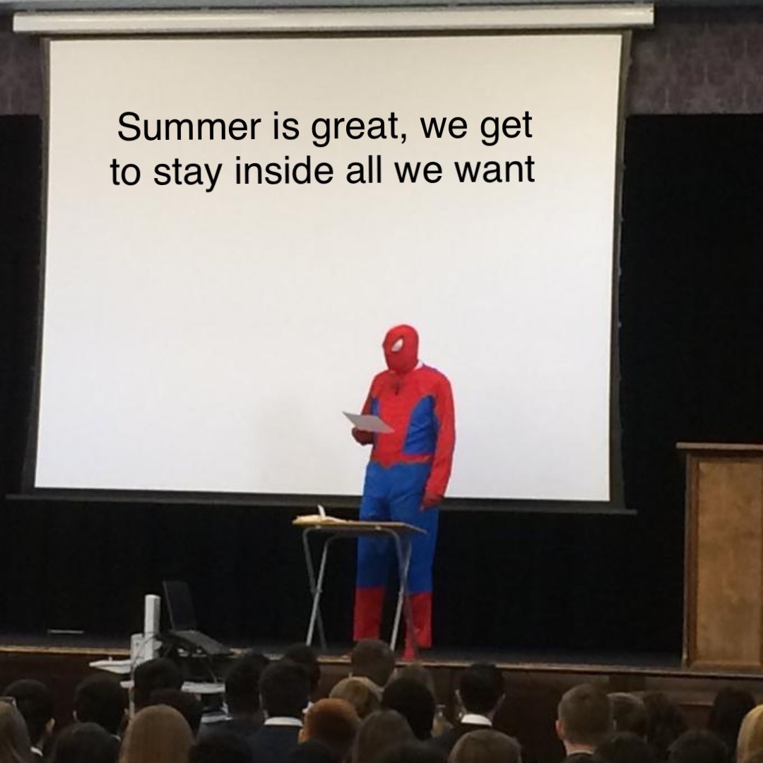 Summer is great, we get to stay inside all we want