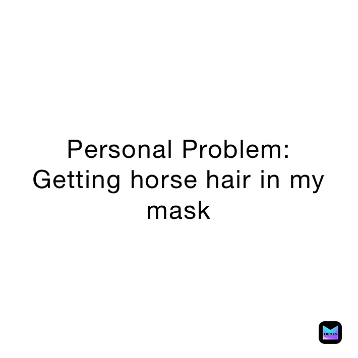 Personal Problem:
Getting horse hair in my mask