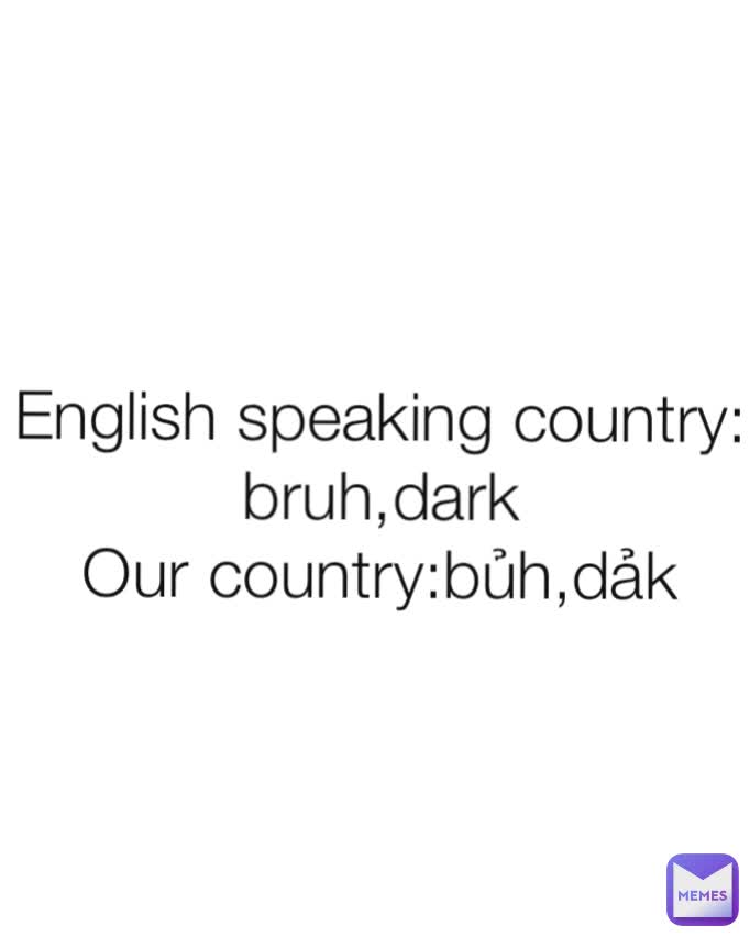 English speaking country:  bruh,dark
Our country:bủh,dảk
