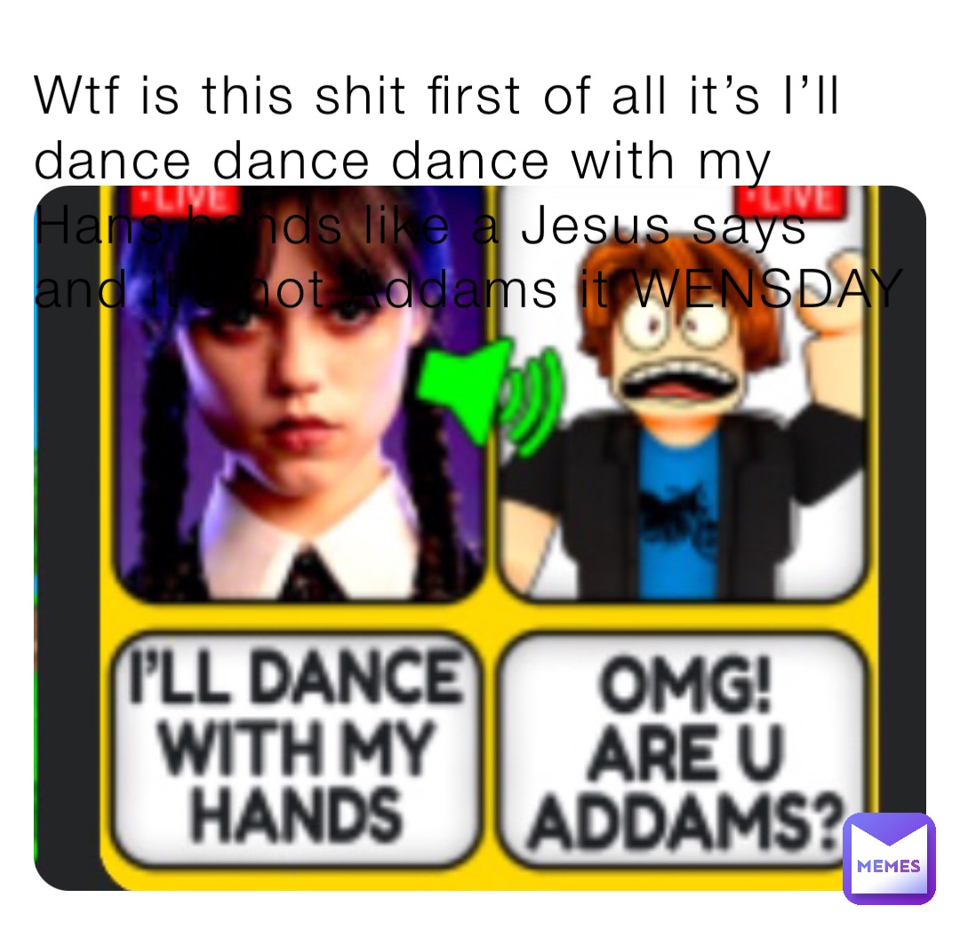 Wtf is this shit first of all it’s I’ll dance dance dance with my Hans hands like a Jesus says and it’s not Addams it WENSDAY