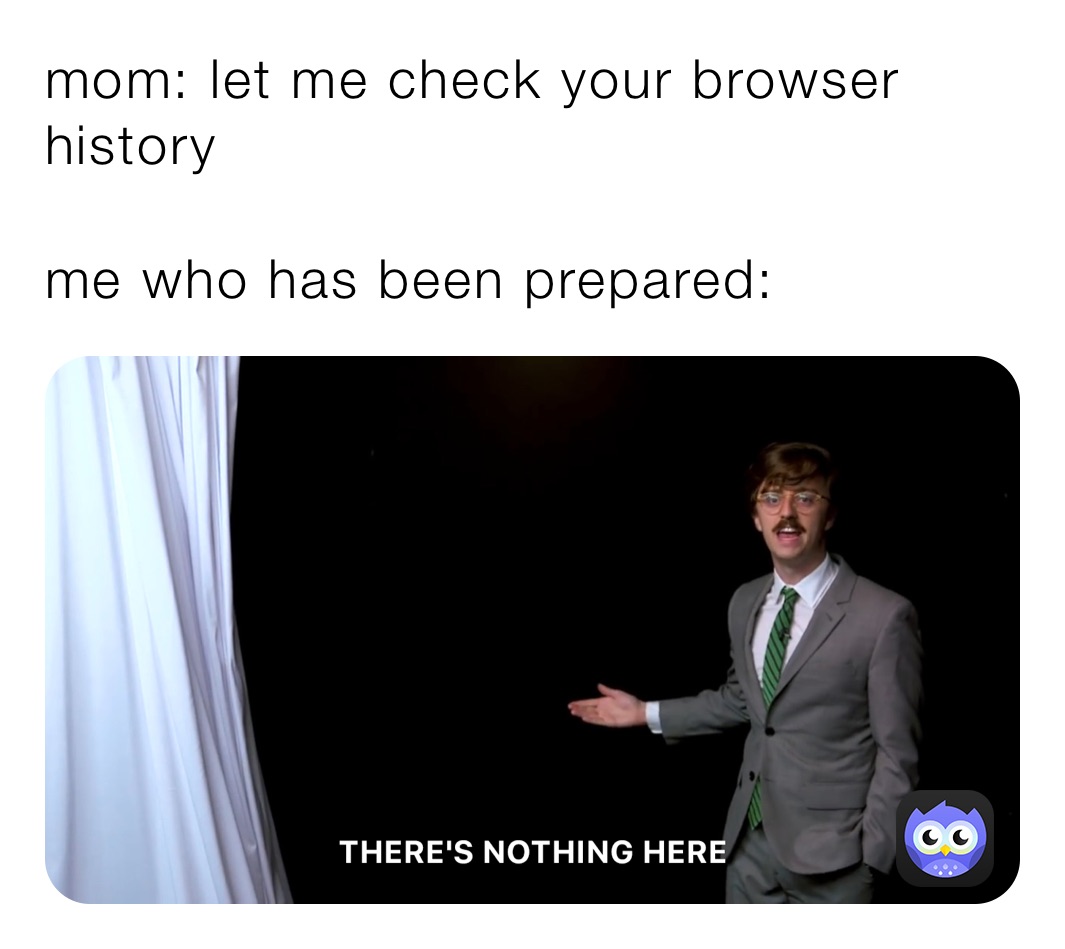 mom: let me check your browser history

me who has been prepared: