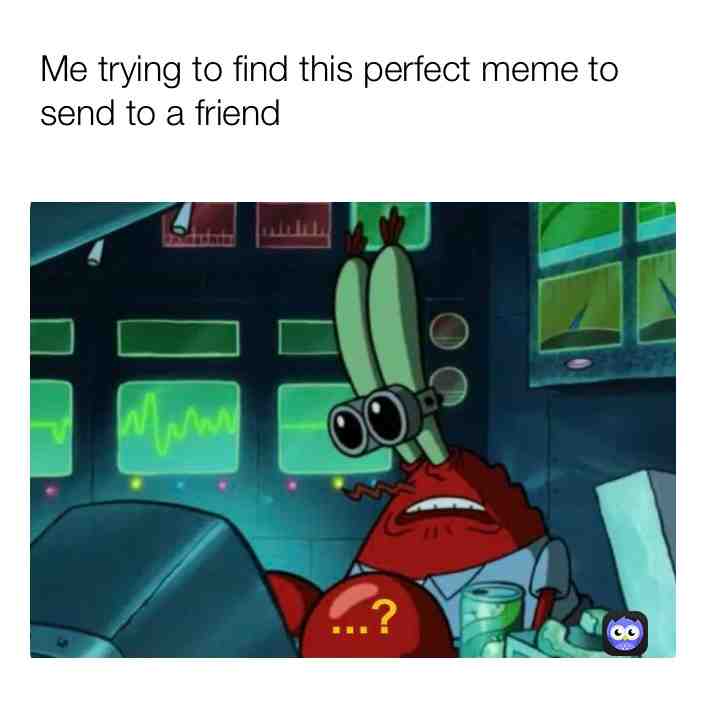 Me every time texting with this one friend who sends a meme to me every day and I want to give something back :)