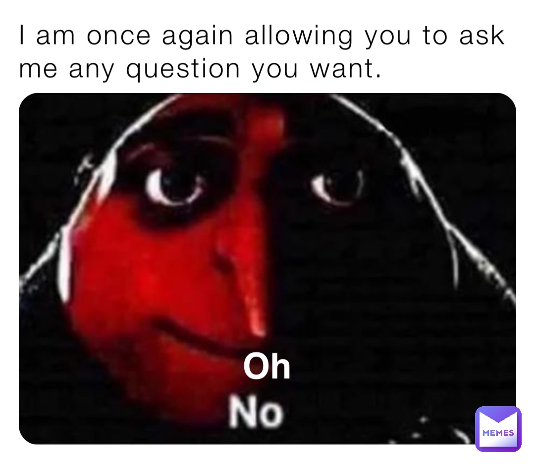 I am once again allowing you to ask me any question you want. Oh Vligerous_Hell Memes