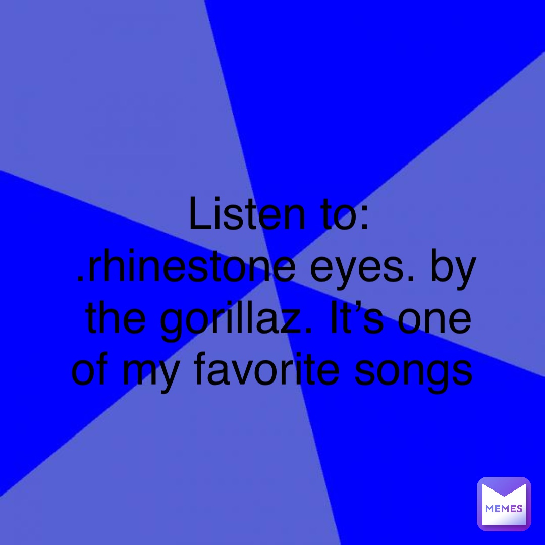 Listen to: 
.rhinestone eyes. by the gorillaz. It’s one of my favorite songs