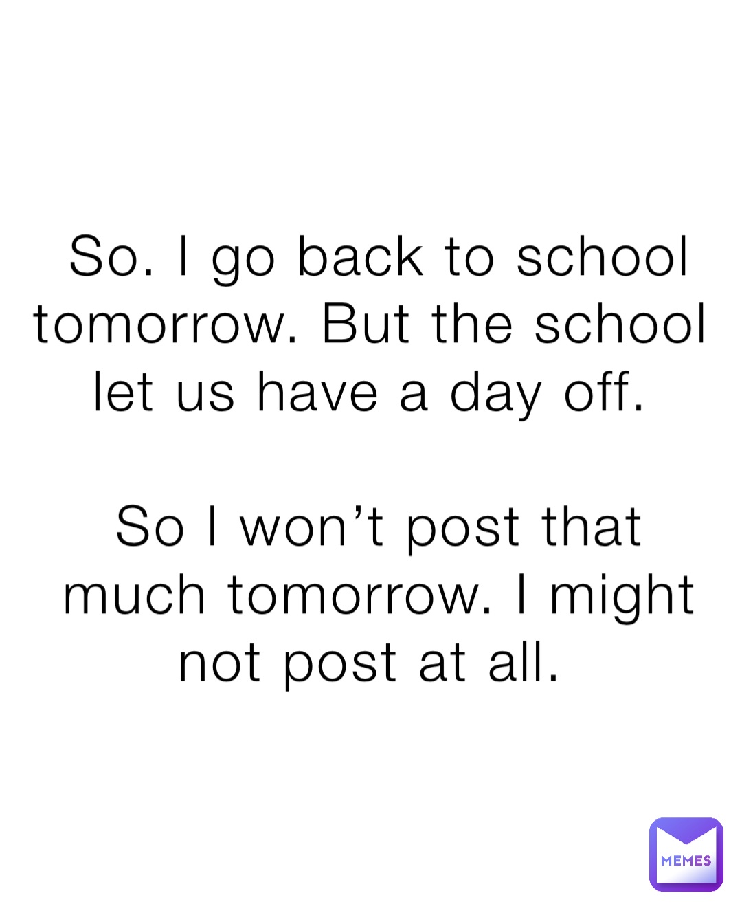 So. I go back to school tomorrow. But the school let us have a day off.

So I won’t post that much tomorrow. I might not post at all.