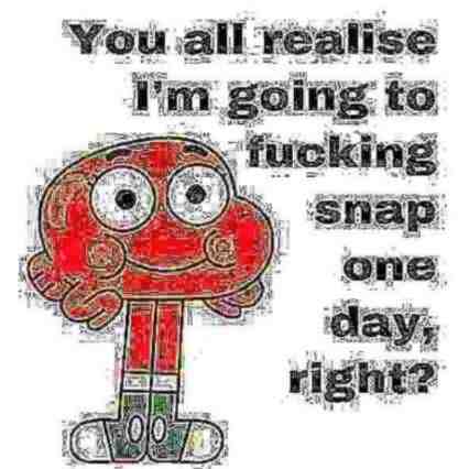 I’m gonna snap some day. If I do then ummmm. Just lock me in a room and let me scream all of it out.