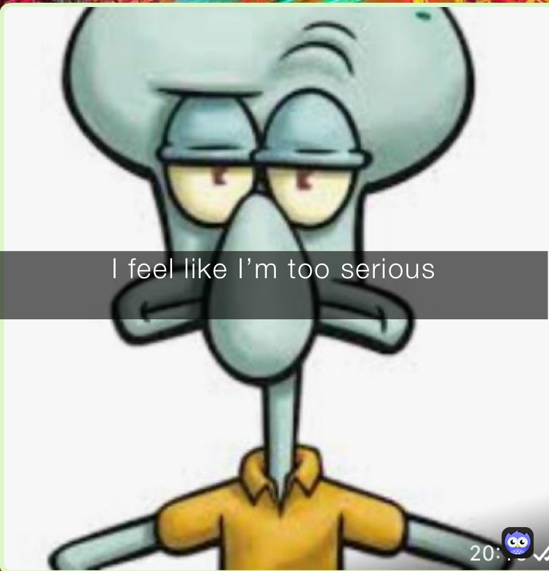 I feel like I’m too serious
