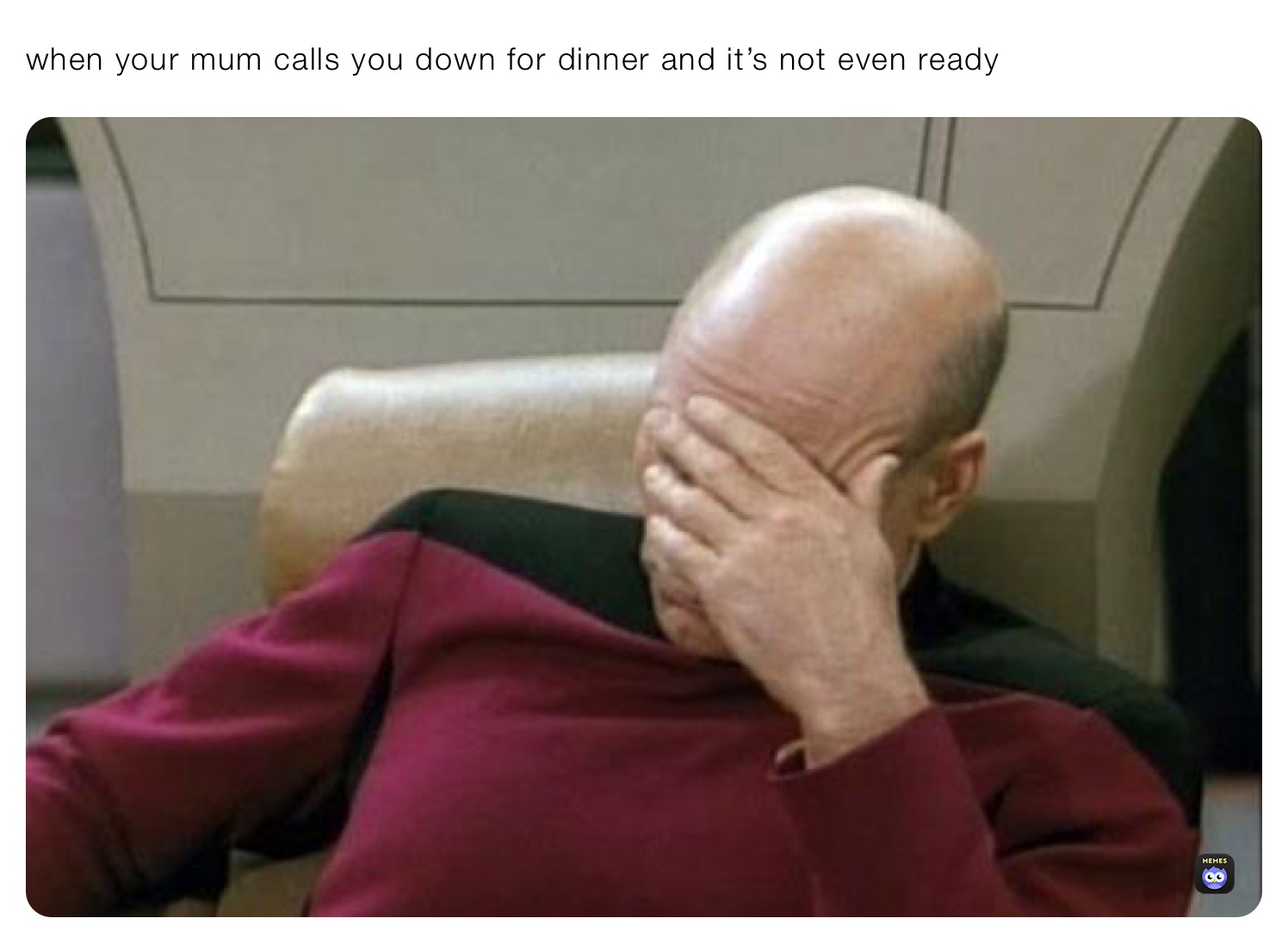 when your mum calls you down for dinner and it’s not even ready
