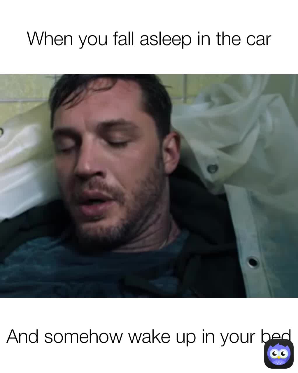 And somehow wake up in your bed When you fall asleep in the car ...