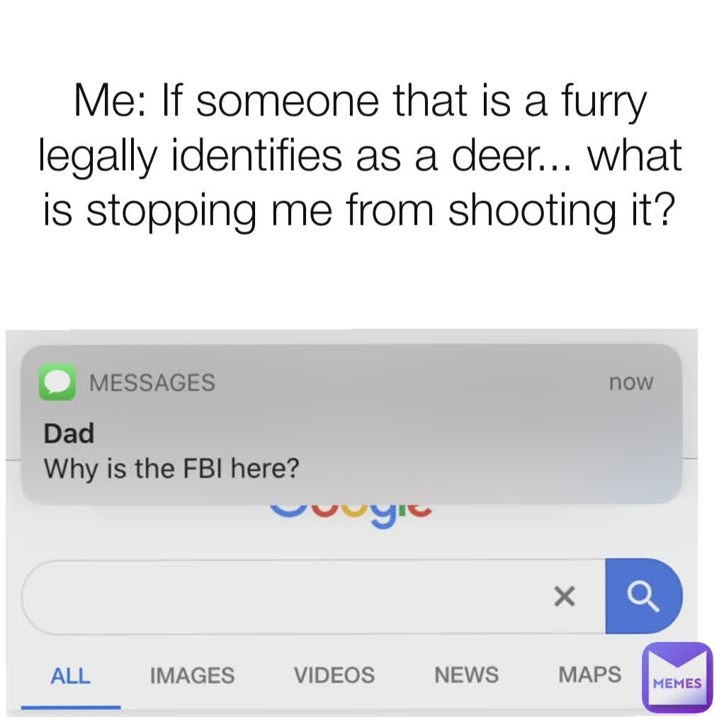 Me: If someone that is a furry legally identifies as a deer... what is stopping me from shooting it?