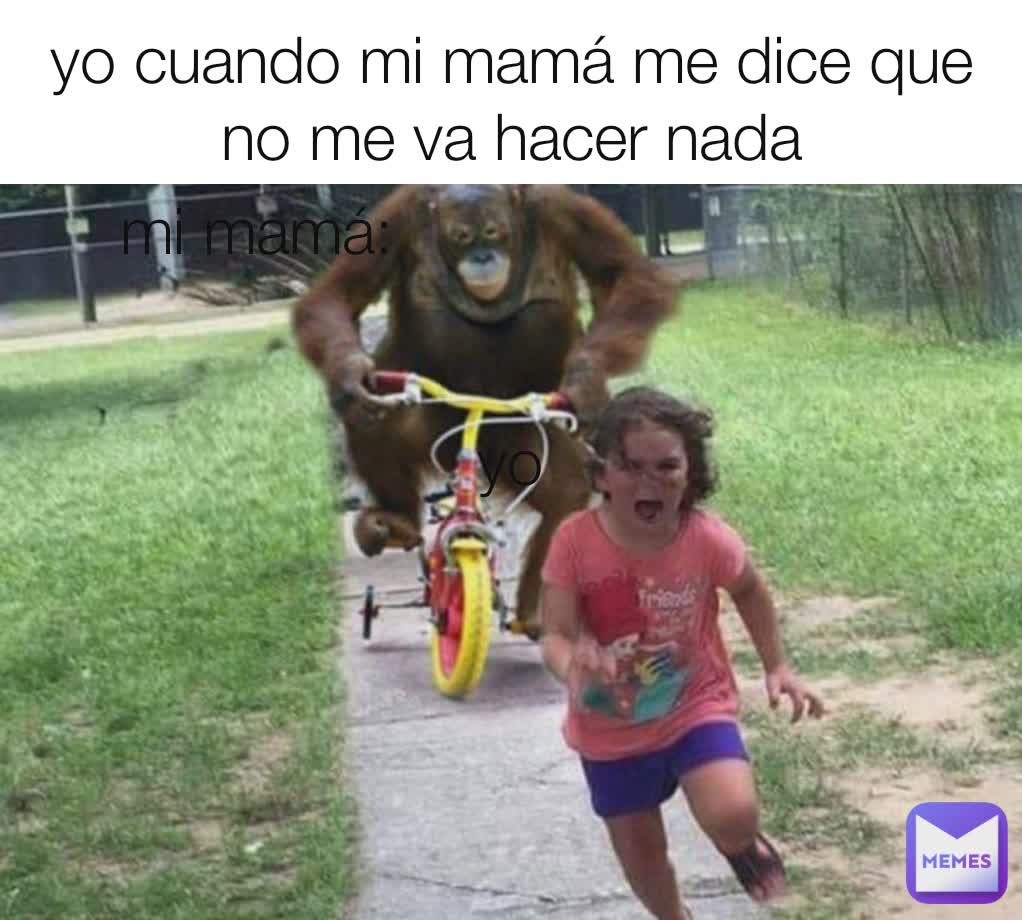 yo cuando mi mamá me dice que no me va hacer nada yo yo mi mamá:
