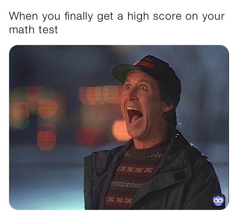 When you finally get a high score on your math test