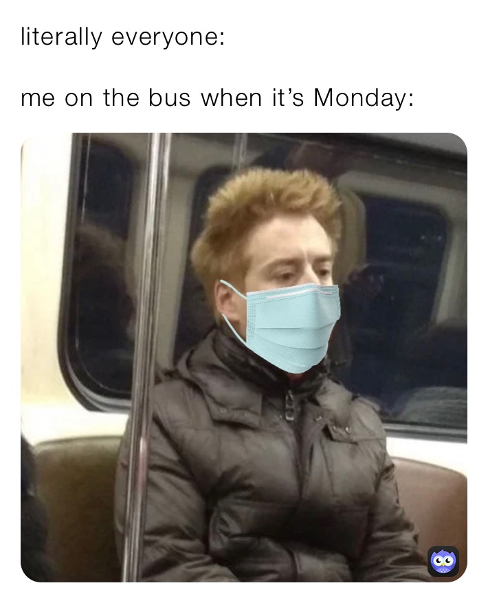 literally everyone:

me on the bus when it’s Monday: