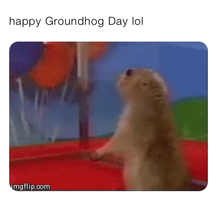 LOL It's Groundhog Day