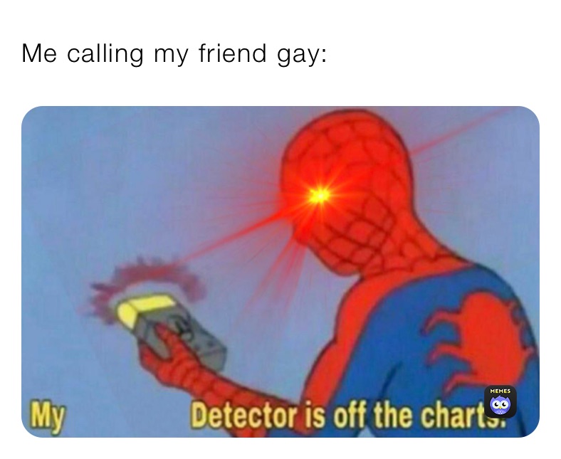 Me calling my friend gay: