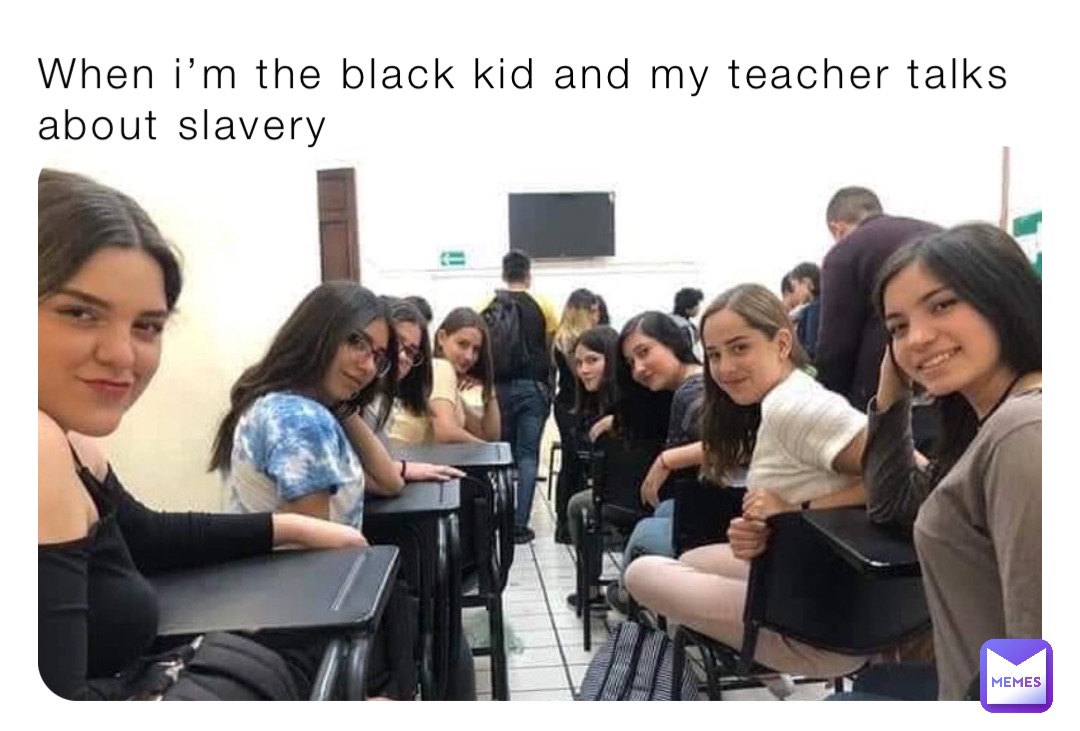 When i’m the black kid and my teacher talks about slavery