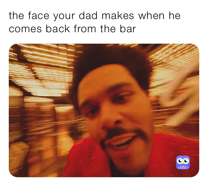 the face your dad makes when he comes back from the bar GlIzZy
