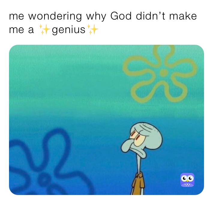me wondering why God didn’t make me a ✨genius✨