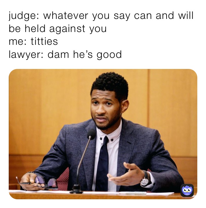judge: whatever you say can and will be held against you 
me: titties
lawyer: dam he’s good