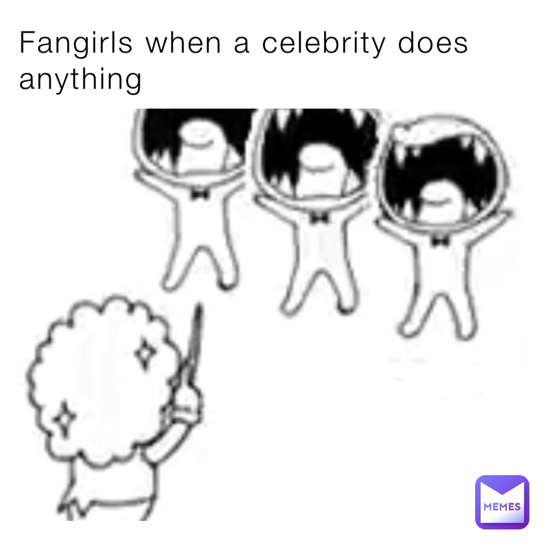 Fangirls when a celebrity does anything