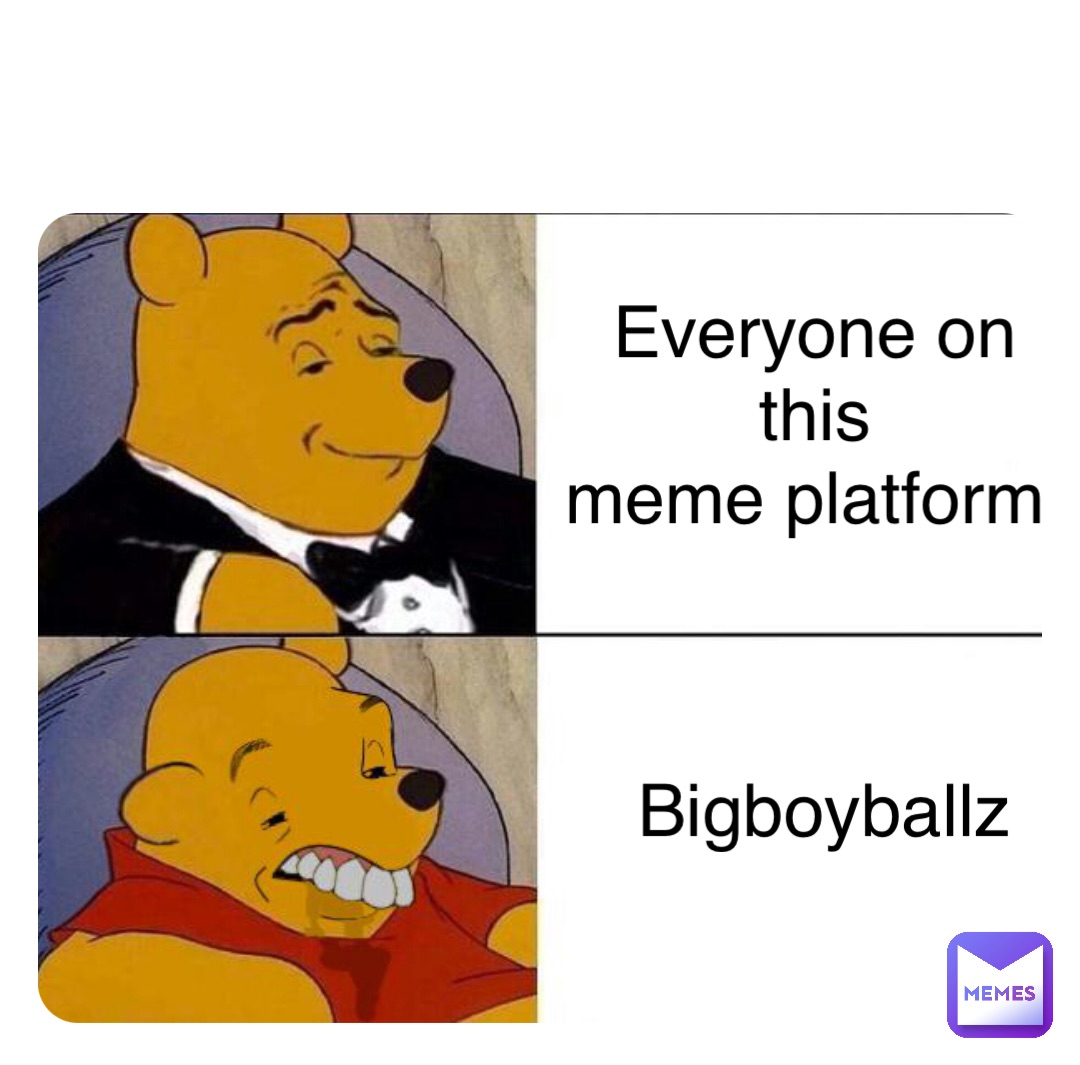 Everyone on this 
meme platform Bigboyballz