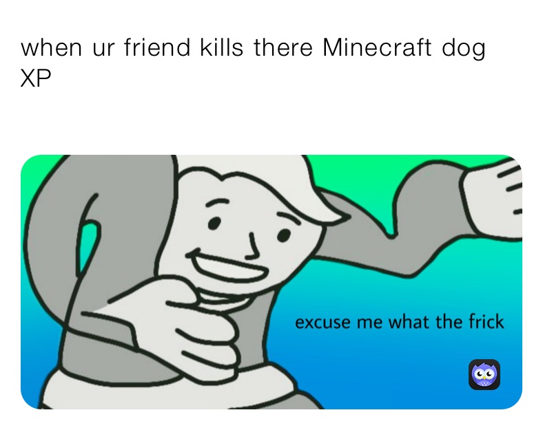 when ur friend kills there Minecraft dog XP
