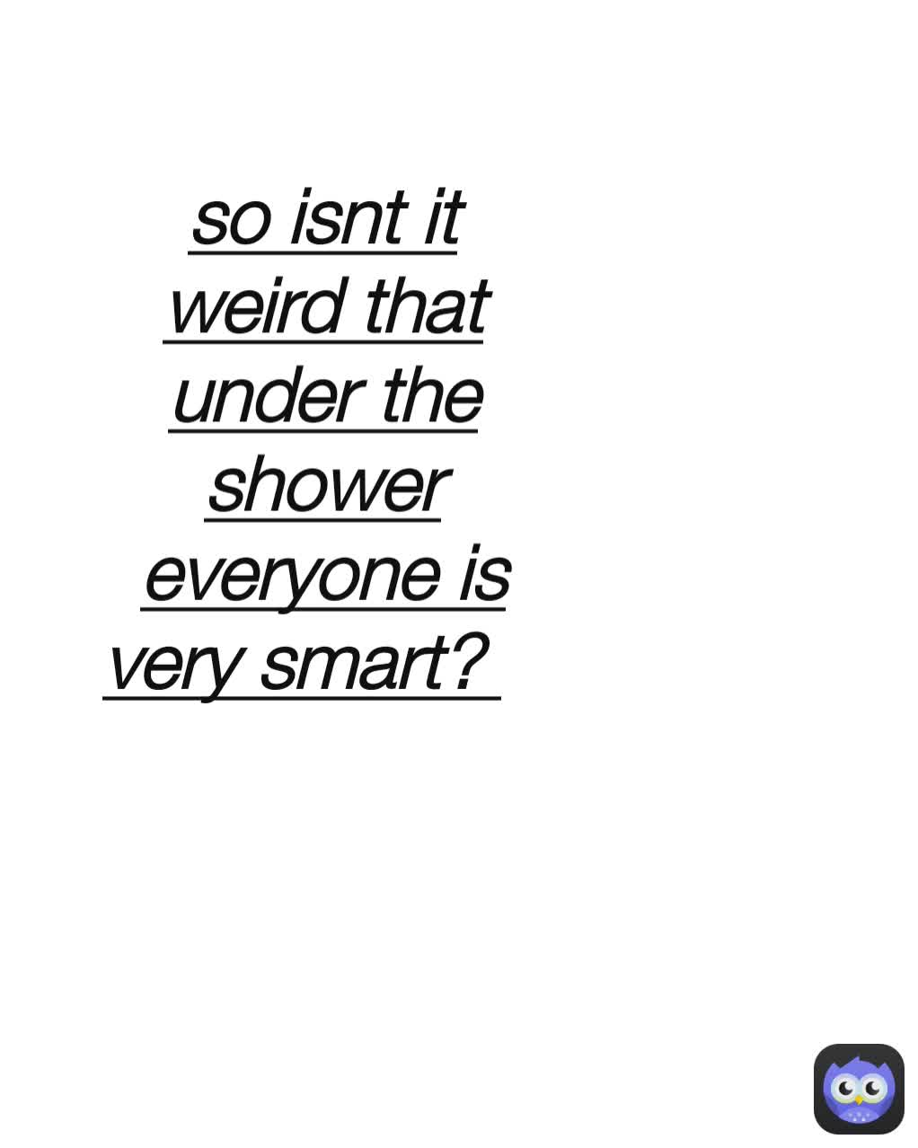 so isnt it weird that under the shower everyone is very smart? 