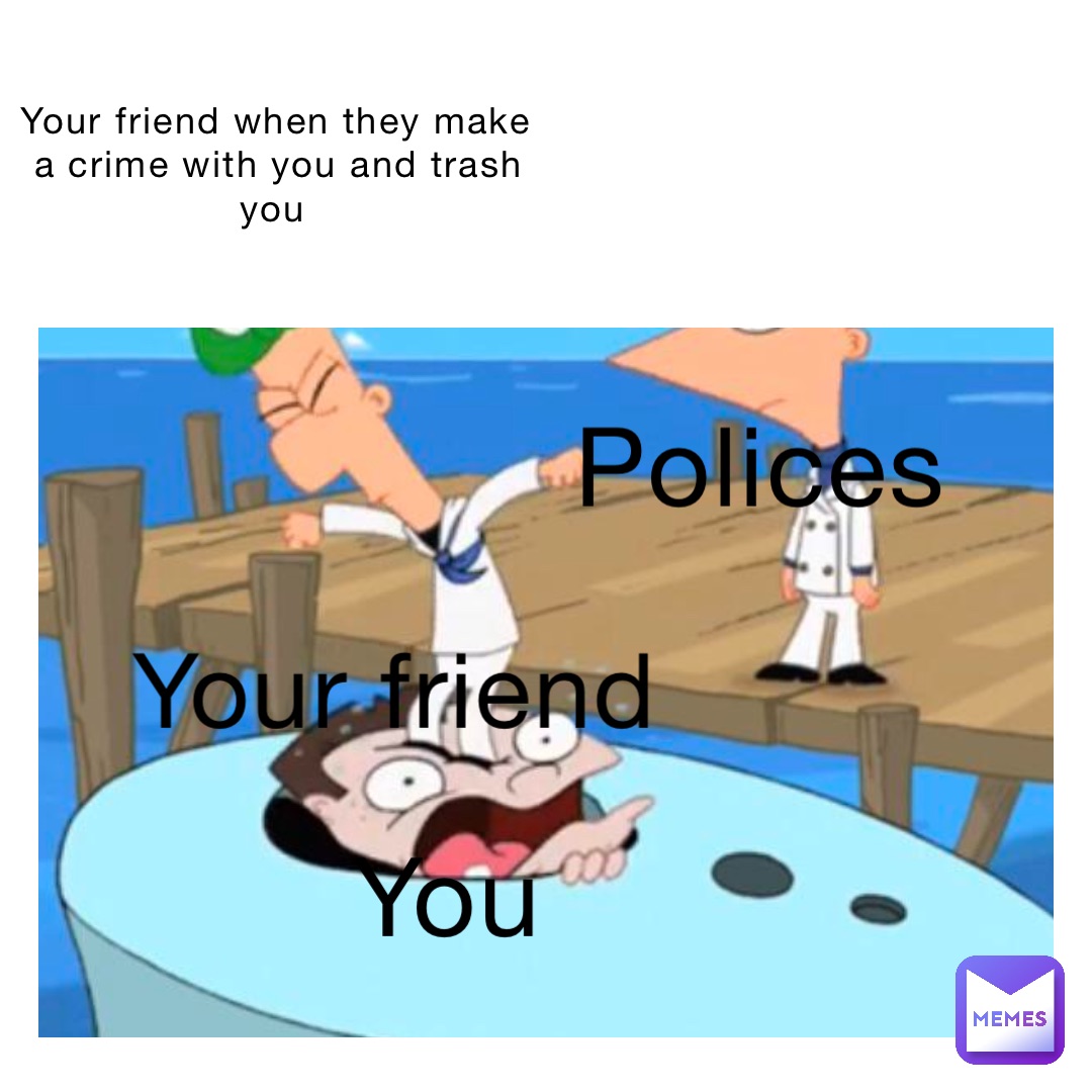 your friend when they make a crime with you and trash you your friend you polices