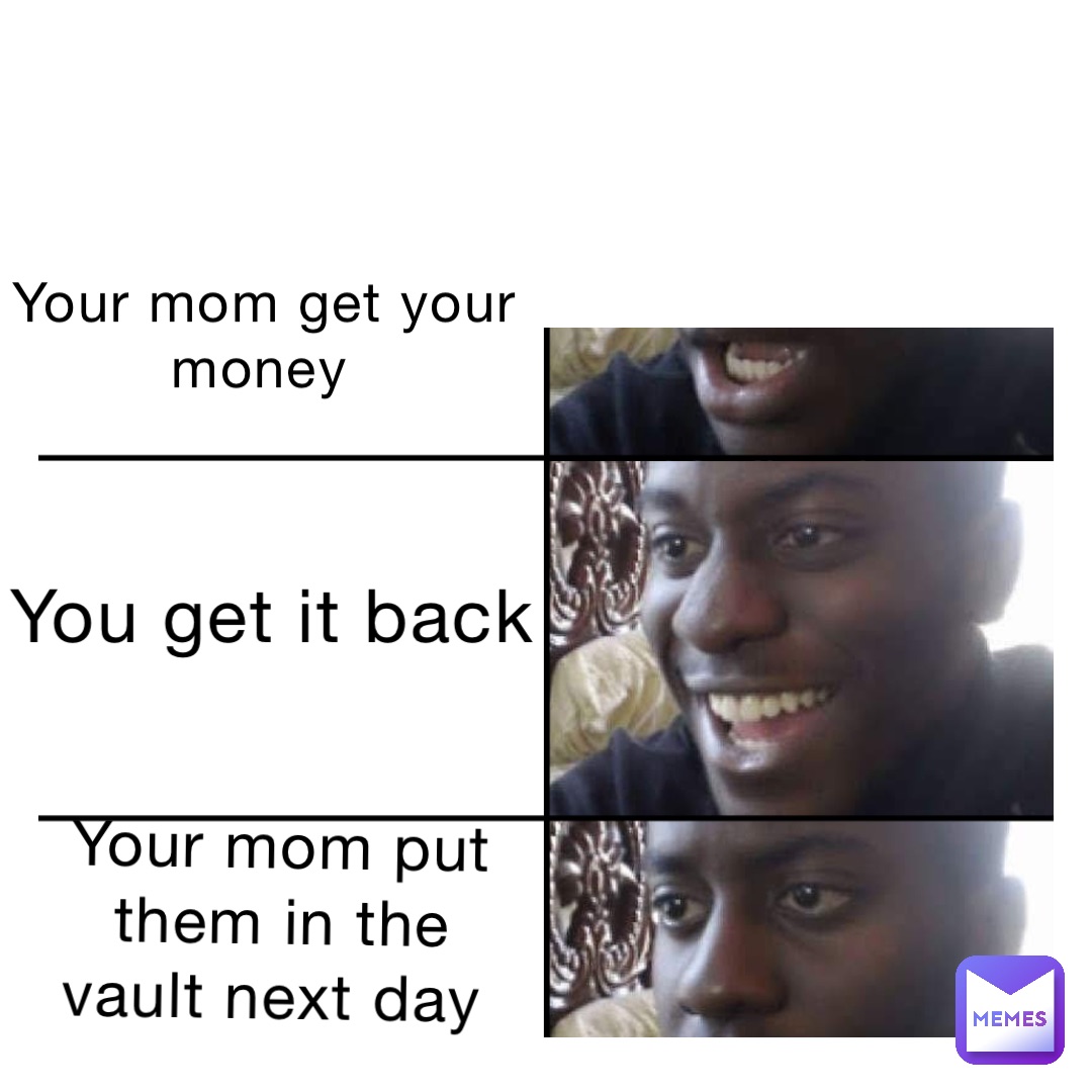 your mom get your money you get it back your mom put them in the vault next day