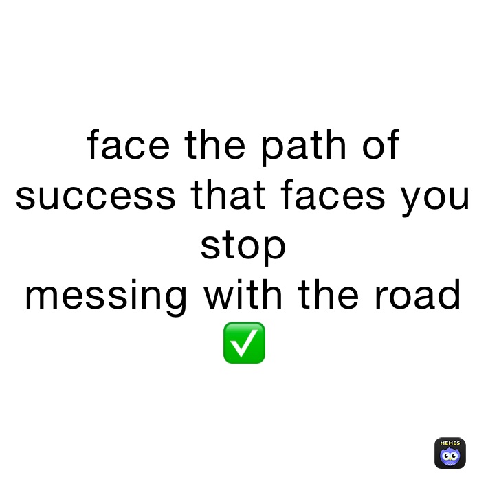 face the path of success that faces you 
stop 
messing with the road 
✅