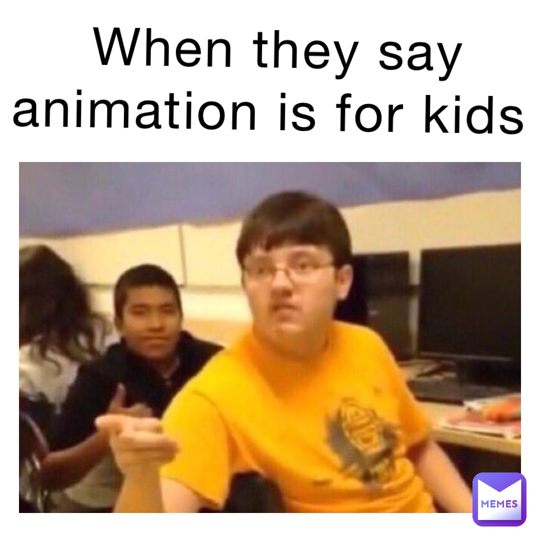 When they say animation is for kids