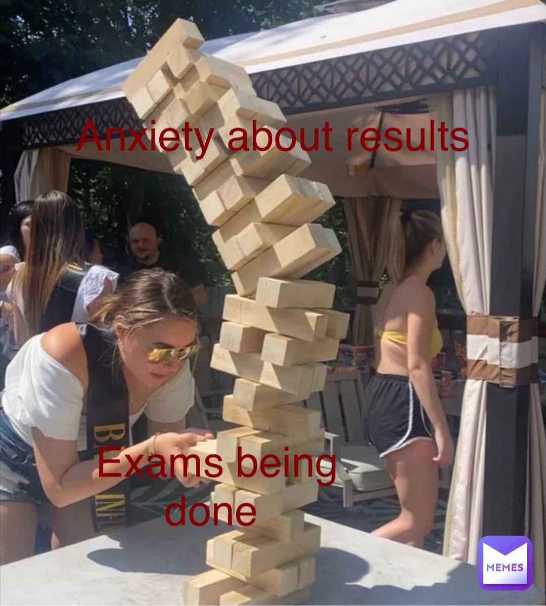 Exams being done Anxiety about results