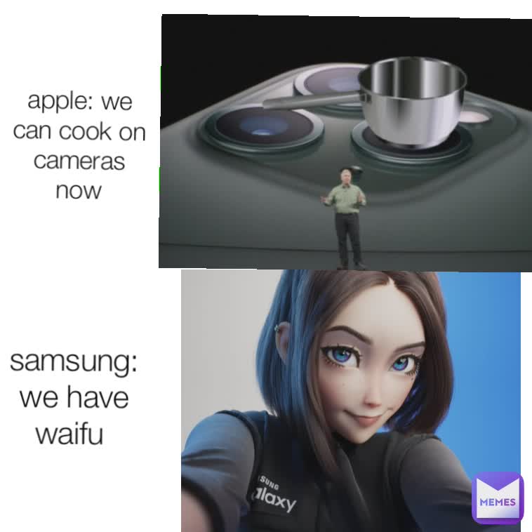 samsung:we have waifu  apple: we can cook on
cameras now