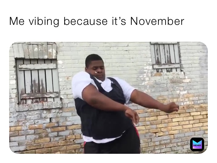 Me vibing because it’s November 