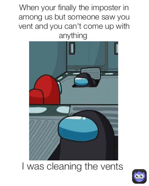 When your finally the imposter in among us but someone saw you vent and you can't come up with anything  I was cleaning the vents
