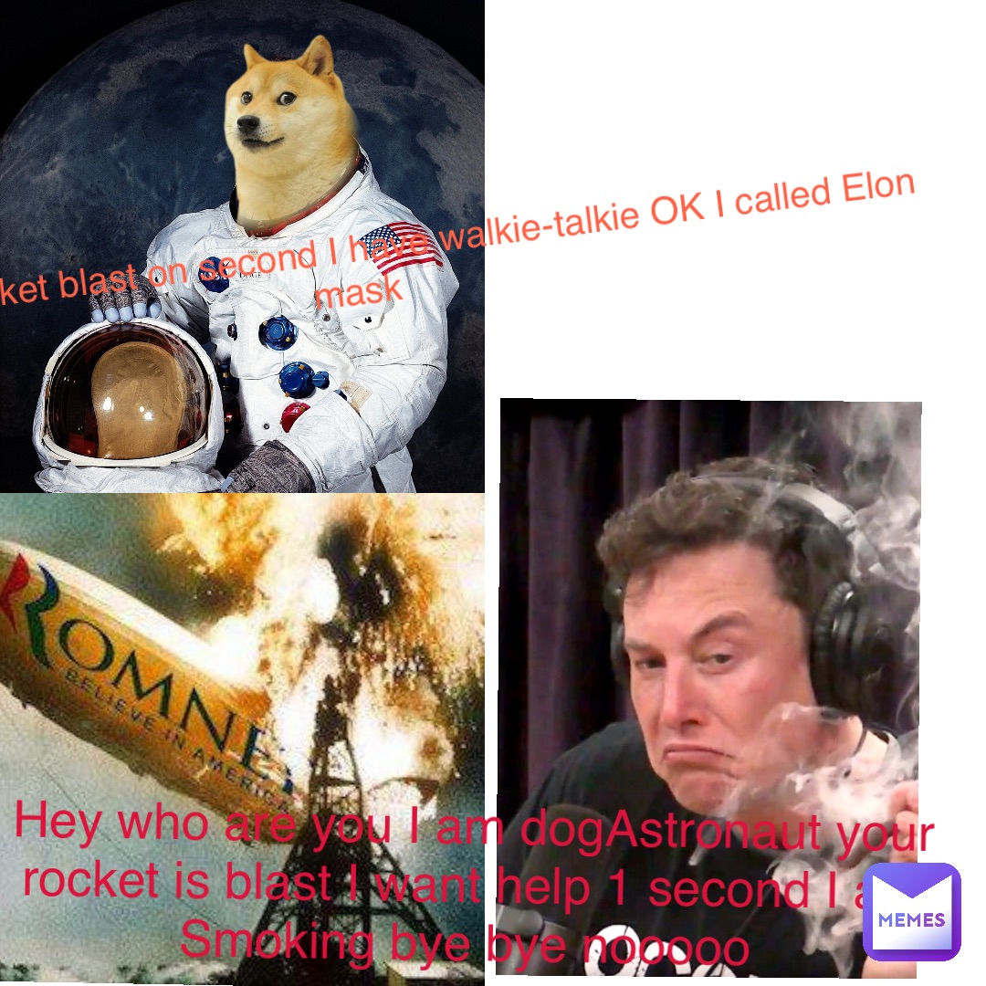 Double tap to edit Double tap to edit Omg my rocket blast on second I have walkie-talkie OK I called Elon mask Hey who are you I am dogAstronaut your rocket is blast I want help 1 second I am Smoking bye bye nooooo