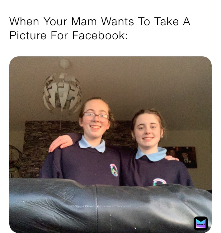 When Your Mam Wants To Take A Picture For Facebook: