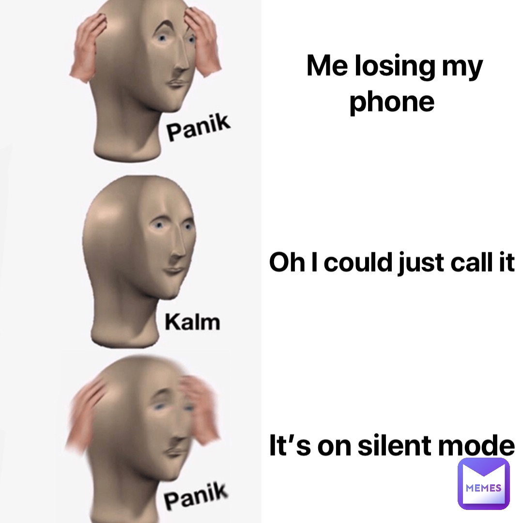 Me losing my phone Oh I could just call it It’s on silent mode