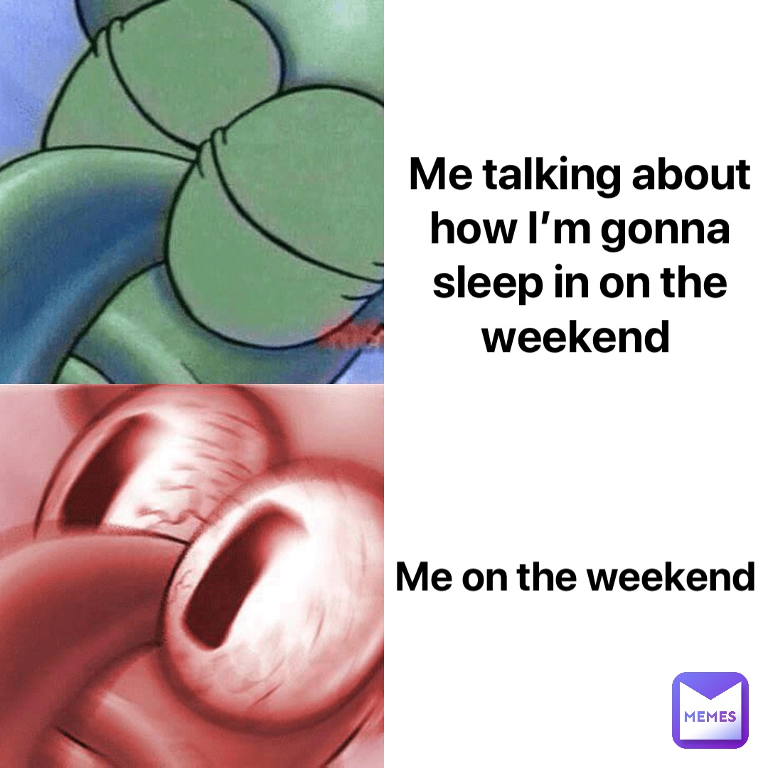 Me talking about how I’m gonna sleep in on the weekend Me on the weekend